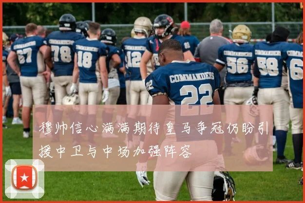 穆帅信心满满期待皇马争冠仍盼引援中卫与中场加强阵容