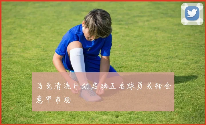 马竞清洗计划启动五名球员或转会意甲市场