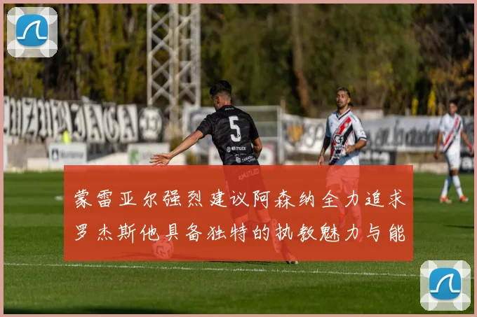 蒙雷亚尔强烈建议阿森纳全力追求罗杰斯他具备独特的执教魅力与能力