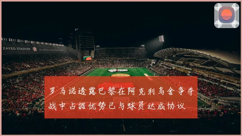 罗马诺透露巴黎在阿克利乌舍争夺战中占据优势已与球员达成协议