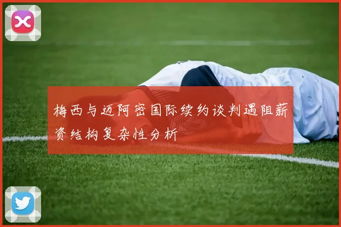梅西与迈阿密国际续约谈判遇阻薪资结构复杂性分析