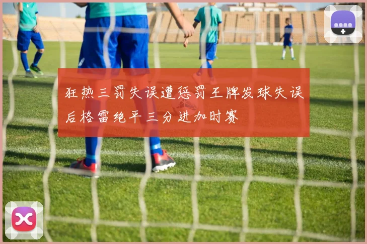 狂热三罚失误遭惩罚王牌发球失误后格雷绝平三分进加时赛