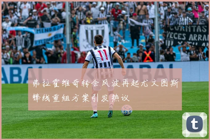 弗拉霍维奇转会风波再起尤文图斯锋线重组方案引发热议