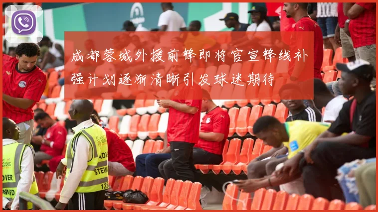 成都蓉城外援前锋即将官宣锋线补强计划逐渐清晰引发球迷期待
