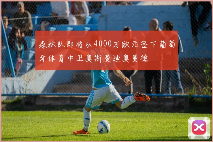 森林队即将以4000万欧元签下葡萄牙体育中卫奥斯曼迪奥曼德