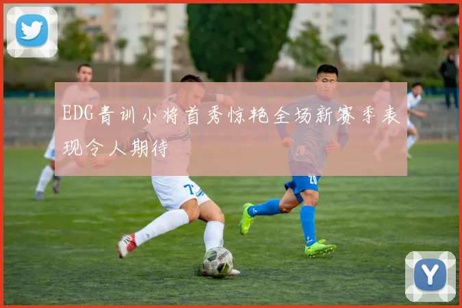 EDG青训小将首秀惊艳全场新赛季表现令人期待